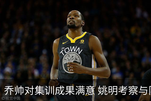 乔帅对集训成果满意 姚明考察与队员同吃同住