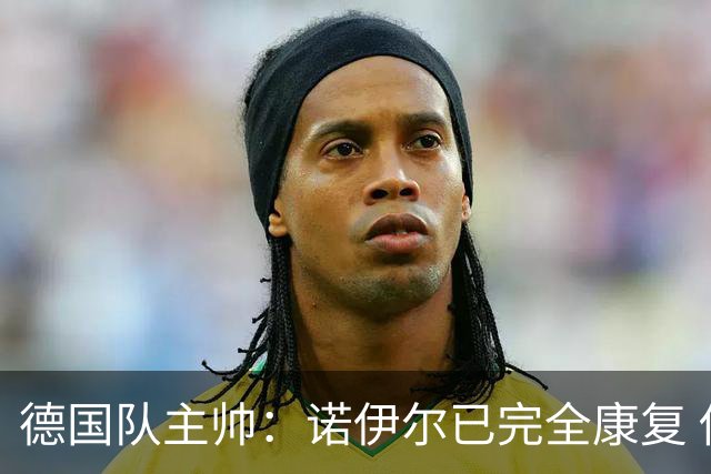 德国队主帅：诺伊尔已完全康复 他的身体状态可以首发